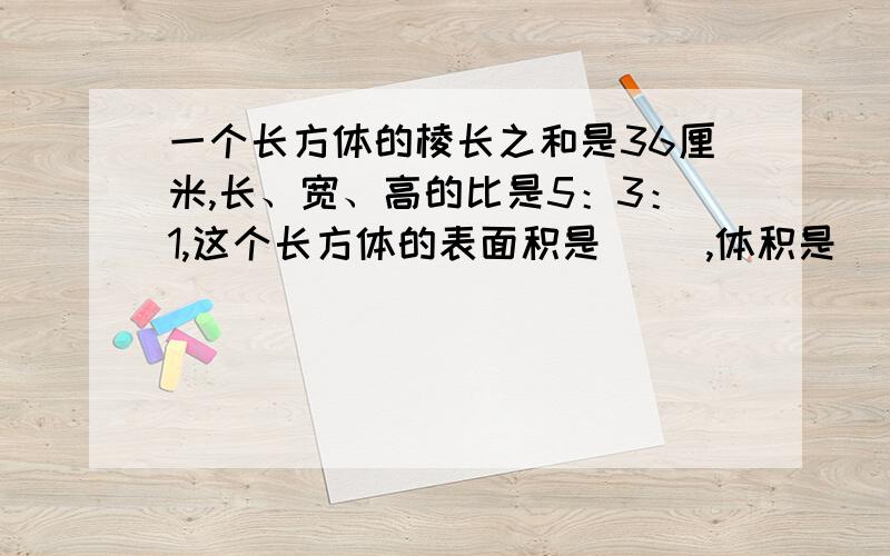 一个长方体的棱长之和是36厘米,长、宽、高的比是5：3：1,这个长方体的表面积是（ ）,体积是（ ）