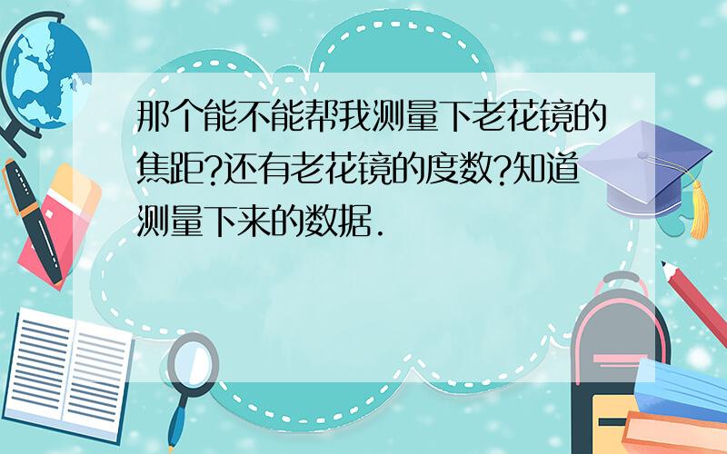 那个能不能帮我测量下老花镜的焦距?还有老花镜的度数?知道测量下来的数据.