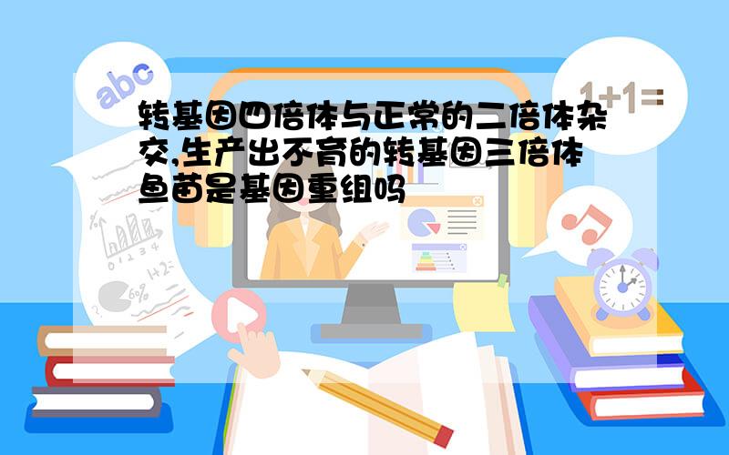 转基因四倍体与正常的二倍体杂交,生产出不育的转基因三倍体鱼苗是基因重组吗