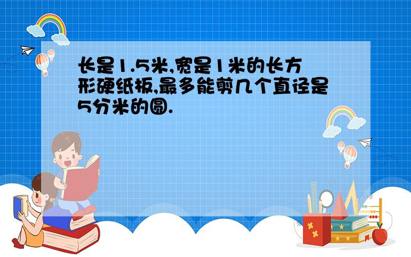 长是1.5米,宽是1米的长方形硬纸板,最多能剪几个直径是5分米的圆.