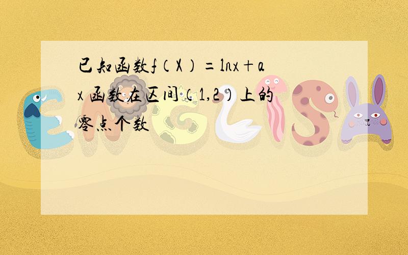 已知函数f（X）=lnx+ax 函数在区间（1,2）上的零点个数