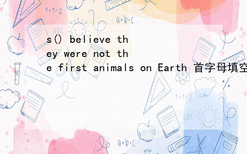 s() believe they were not the first animals on Earth 首字母填空,