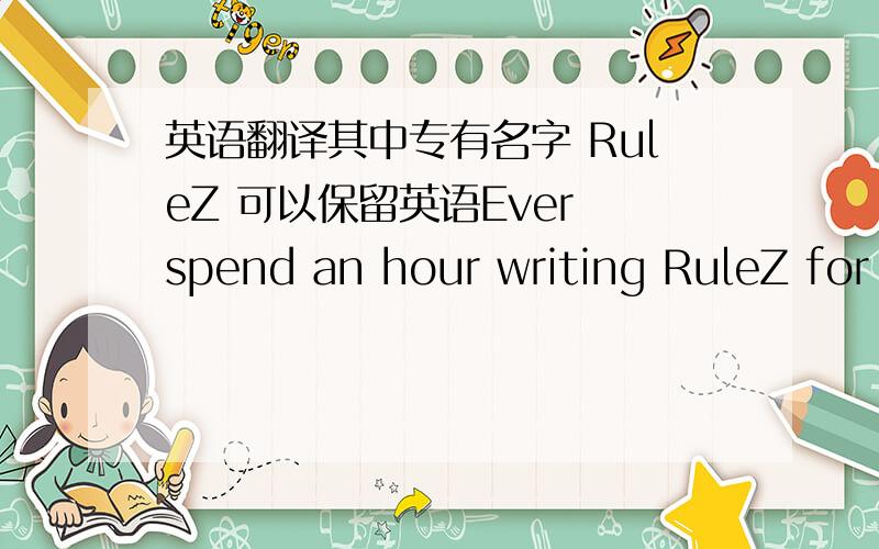 英语翻译其中专有名字 RuleZ 可以保留英语Ever spend an hour writing RuleZ for