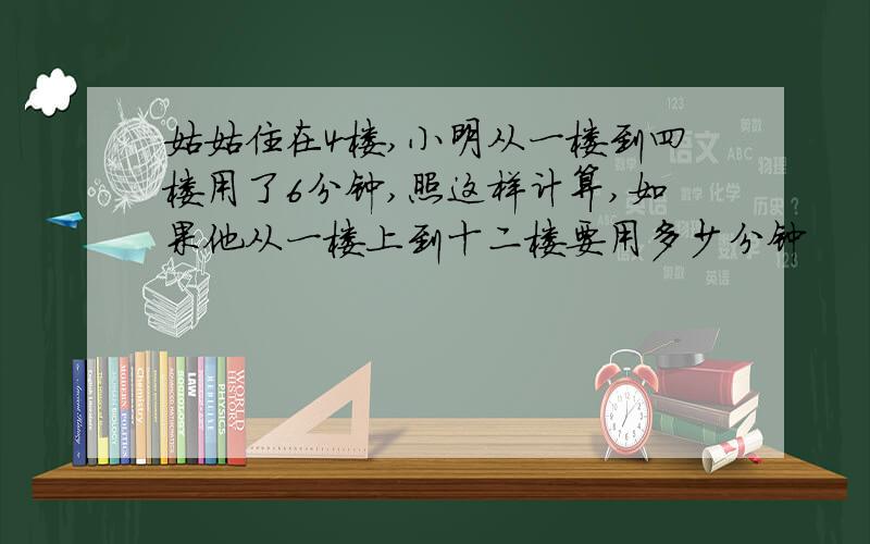 姑姑住在4楼,小明从一楼到四楼用了6分钟,照这样计算,如果他从一楼上到十二楼要用多少分钟