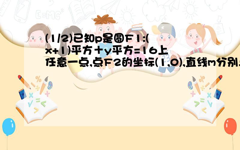 (1/2)已知p是圆F1:(x+1)平方＋y平方=16上任意一点,点F2的坐标(1,0),直线m分别与线段F1P,F2P