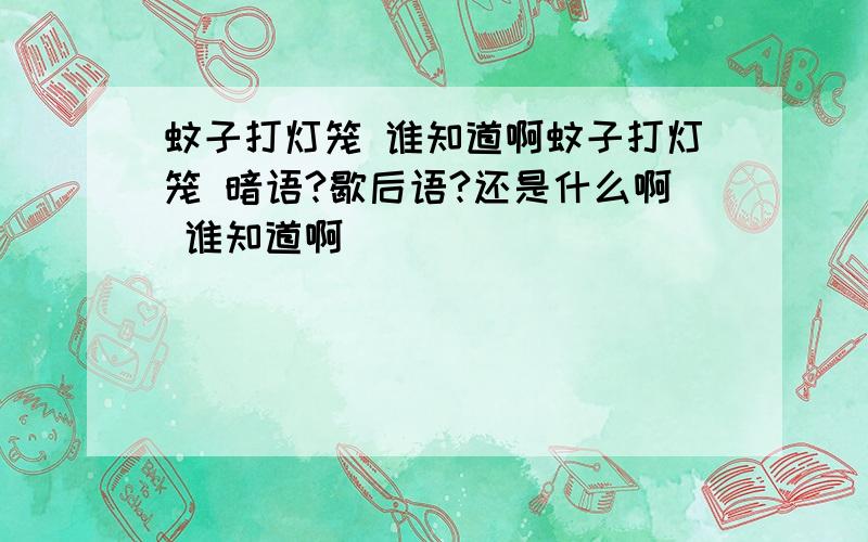 蚊子打灯笼 谁知道啊蚊子打灯笼 暗语?歇后语?还是什么啊 谁知道啊