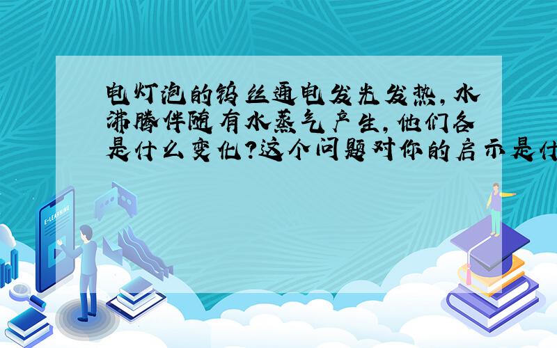 电灯泡的钨丝通电发光发热,水沸腾伴随有水蒸气产生,他们各是什么变化?这个问题对你的启示是什么?