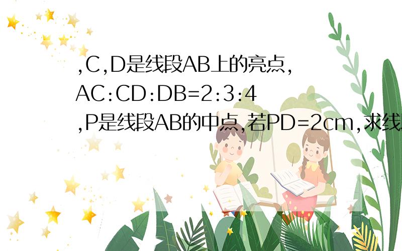 ,C,D是线段AB上的亮点,AC:CD:DB=2:3:4,P是线段AB的中点,若PD=2cm,求线段AB的长