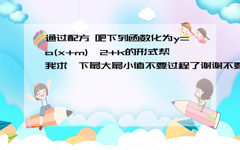 通过配方 吧下列函数化为y=a(x+m)^2+k的形式帮我求一下最大最小值不要过程了谢谢不要配方在线等!