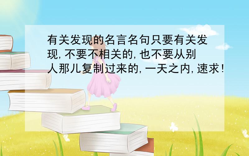 有关发现的名言名句只要有关发现,不要不相关的,也不要从别人那儿复制过来的,一天之内,速求!