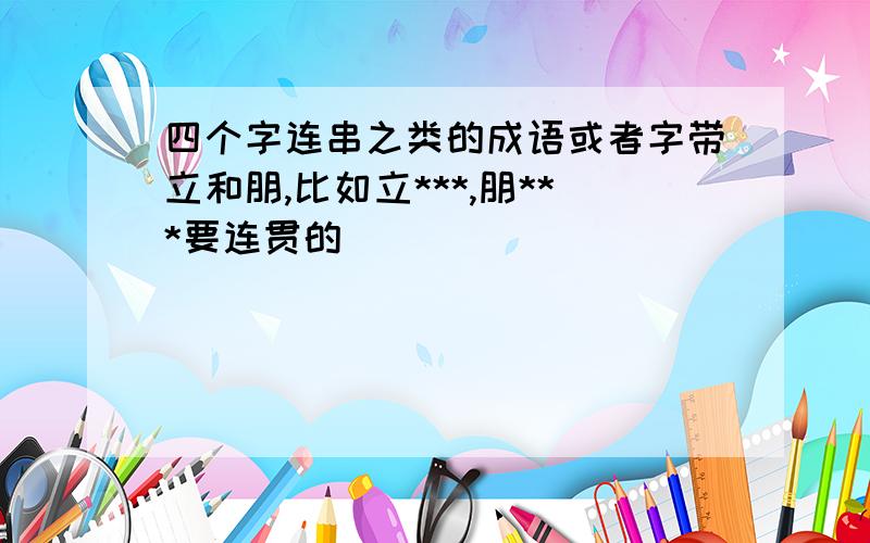 四个字连串之类的成语或者字带立和朋,比如立***,朋***要连贯的