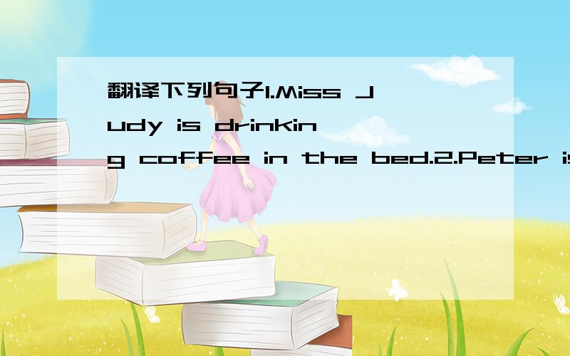 翻译下列句子1.Miss Judy is drinking coffee in the bed.2.Peter is s