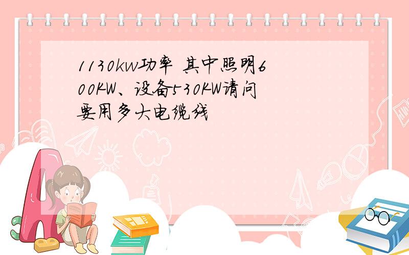 1130kw功率 其中照明600KW、设备530KW请问要用多大电缆线