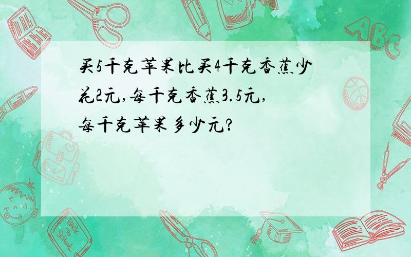 买5千克苹果比买4千克香蕉少花2元,每千克香蕉3.5元,每千克苹果多少元?