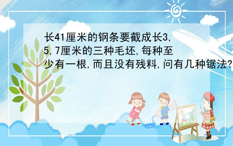 长41厘米的钢条要截成长3,5,7厘米的三种毛坯,每种至少有一根,而且没有残料,问有几种锯法?如何锯?