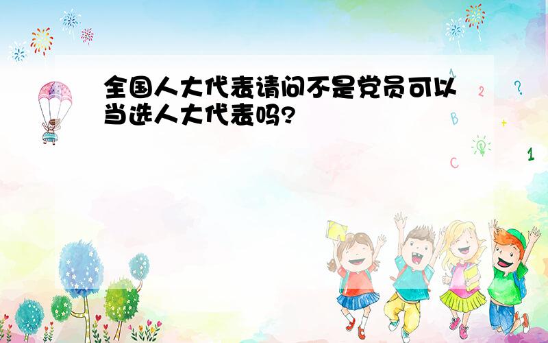 全国人大代表请问不是党员可以当选人大代表吗?