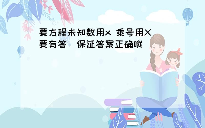 要方程未知数用x 乘号用X（要有答）保证答案正确哦