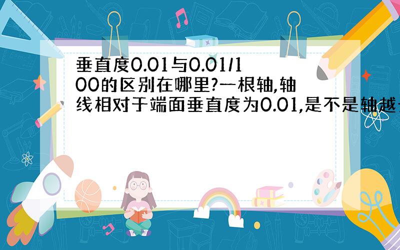 垂直度0.01与0.01/100的区别在哪里?一根轴,轴线相对于端面垂直度为0.01,是不是轴越长加工难度越大?