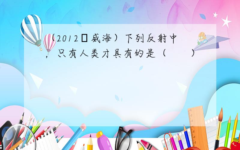 （2012•威海）下列反射中，只有人类才具有的是（　　）