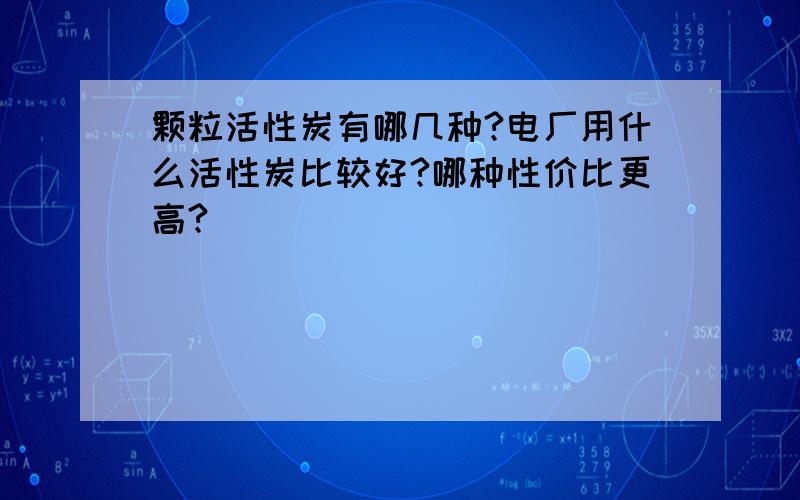 颗粒活性炭有哪几种?电厂用什么活性炭比较好?哪种性价比更高?