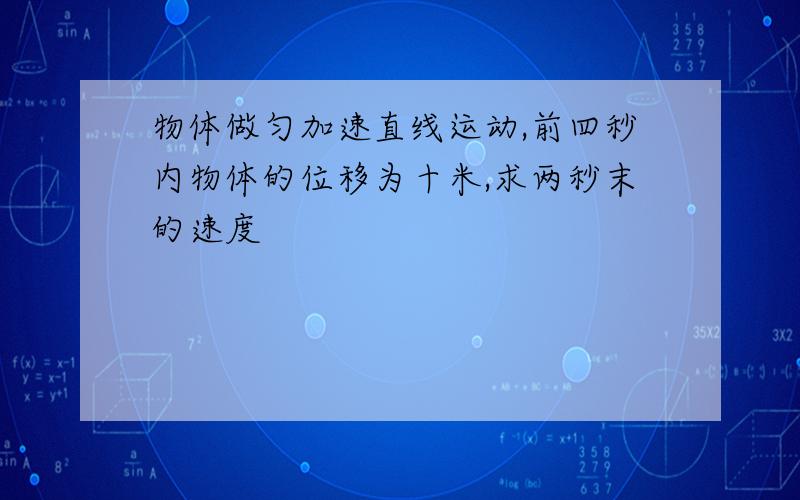 物体做匀加速直线运动,前四秒内物体的位移为十米,求两秒末的速度