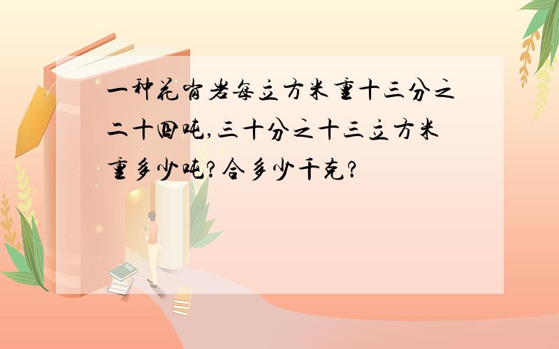 一种花岗岩每立方米重十三分之二十四吨,三十分之十三立方米重多少吨?合多少千克?