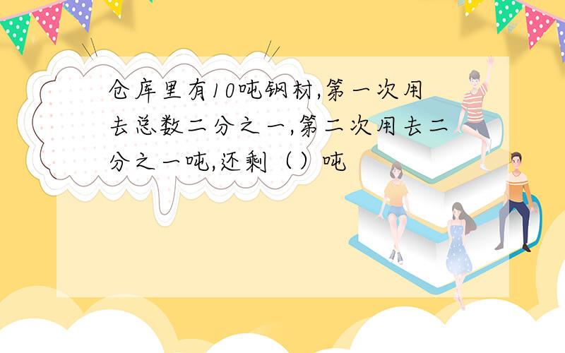 仓库里有10吨钢材,第一次用去总数二分之一,第二次用去二分之一吨,还剩（）吨