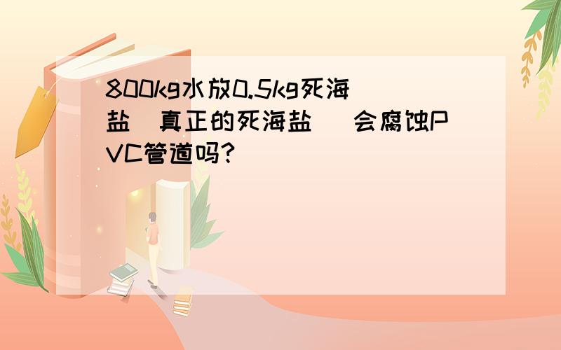 800kg水放0.5kg死海盐（真正的死海盐） 会腐蚀PVC管道吗?