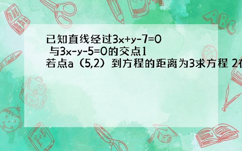 已知直线经过3x+y-7=0 与3x-y-5=0的交点1若点a（5,2）到方程的距离为3求方程 2在1的条件下,若方程的