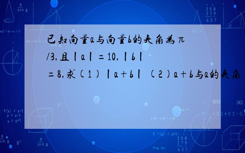 已知向量a与向量b的夹角为π/3,且丨a丨=10,丨b丨=8,求(1)丨a+b丨 (2)a+b与a的夹角