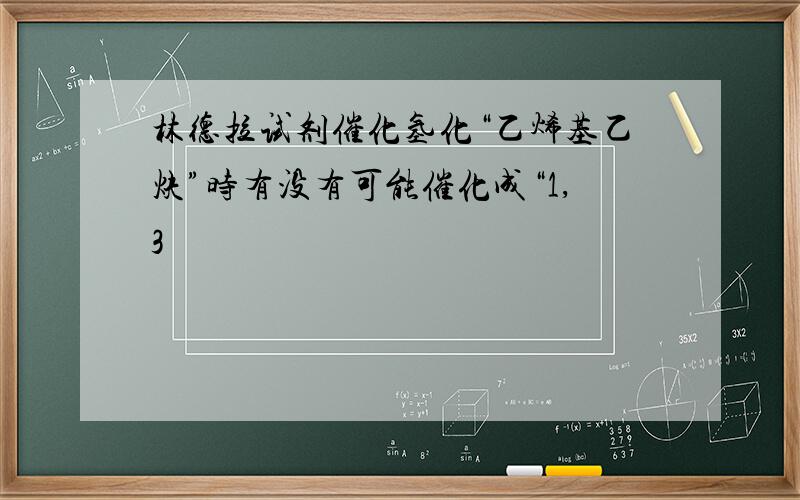 林德拉试剂催化氢化“乙烯基乙炔”时有没有可能催化成“1,3