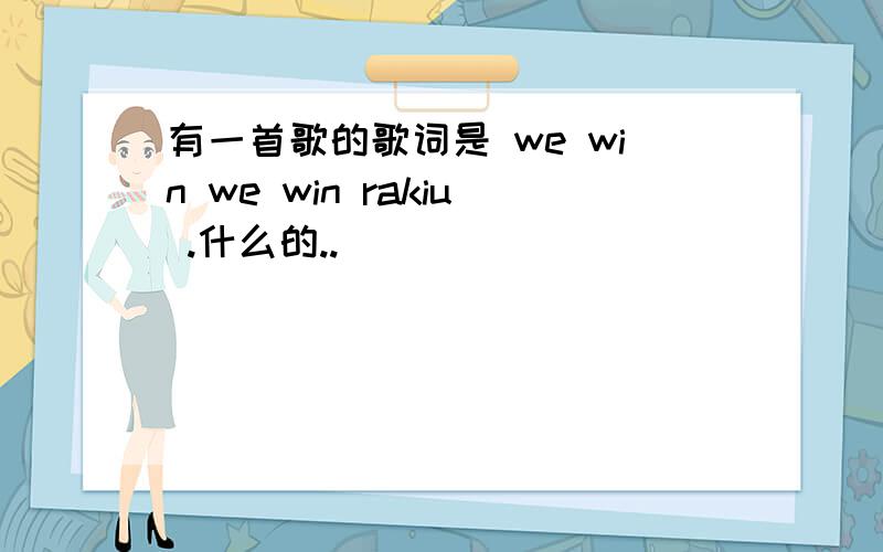 有一首歌的歌词是 we win we win rakiu .什么的..