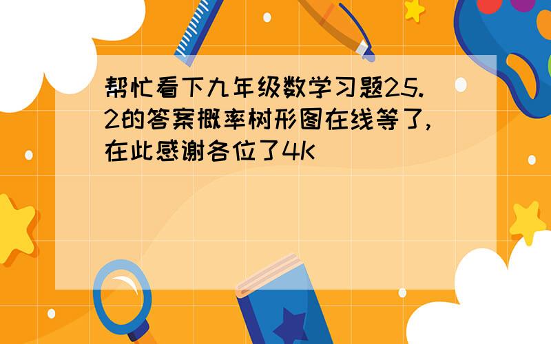 帮忙看下九年级数学习题25.2的答案概率树形图在线等了,在此感谢各位了4K