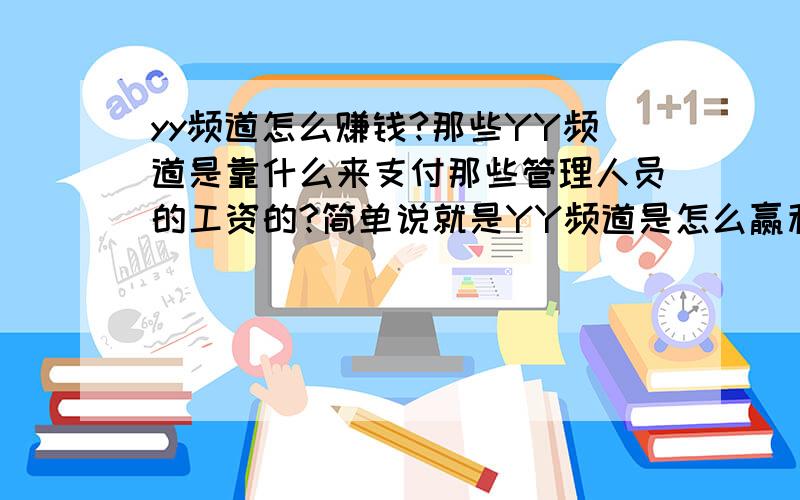 yy频道怎么赚钱?那些YY频道是靠什么来支付那些管理人员的工资的?简单说就是YY频道是怎么赢利的?