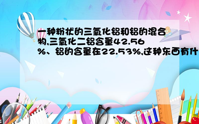 一种粉状的三氧化铝和铝的混合物,三氧化二铝含量42.56%、铝的含量在22.53%,这种东西有什么用途?