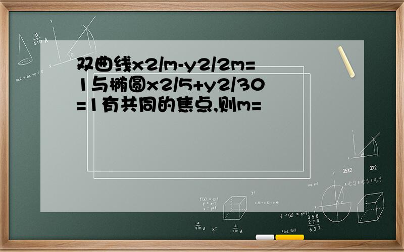 双曲线x2/m-y2/2m=1与椭圆x2/5+y2/30=1有共同的焦点,则m=