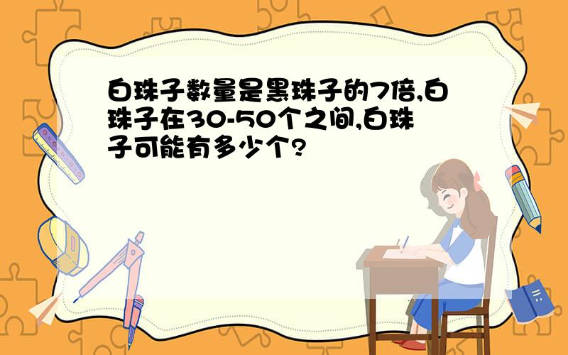 白珠子数量是黑珠子的7倍,白珠子在30-50个之间,白珠子可能有多少个?