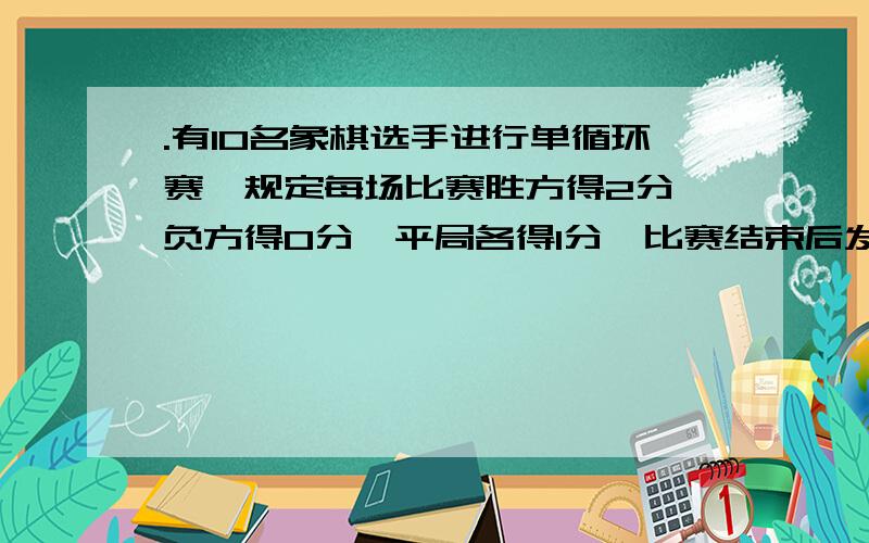 .有10名象棋选手进行单循环赛,规定每场比赛胜方得2分,负方得0分,平局各得1分,比赛结束后发现每位选手得分各不同,且第