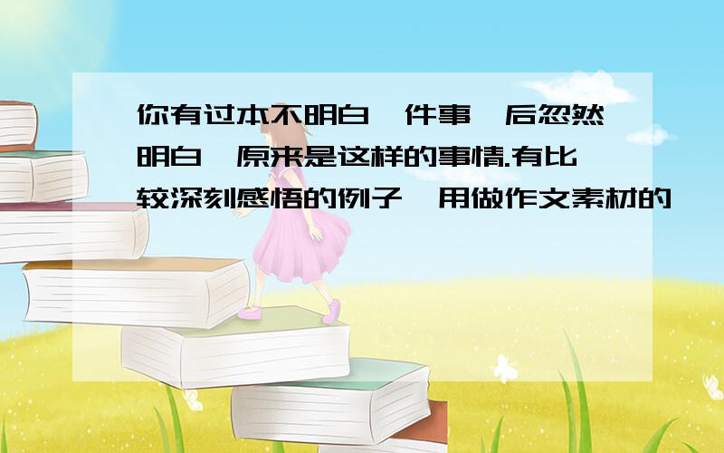 你有过本不明白一件事,后忽然明白,原来是这样的事情.有比较深刻感悟的例子,用做作文素材的