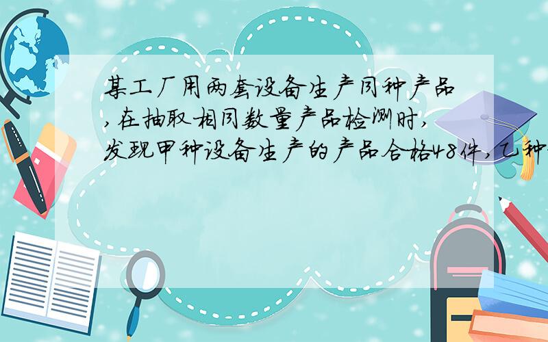 某工厂用两套设备生产同种产品,在抽取相同数量产品检测时,发现甲种设备生产的产品合格48件,乙种设备生产的产品合格45件,