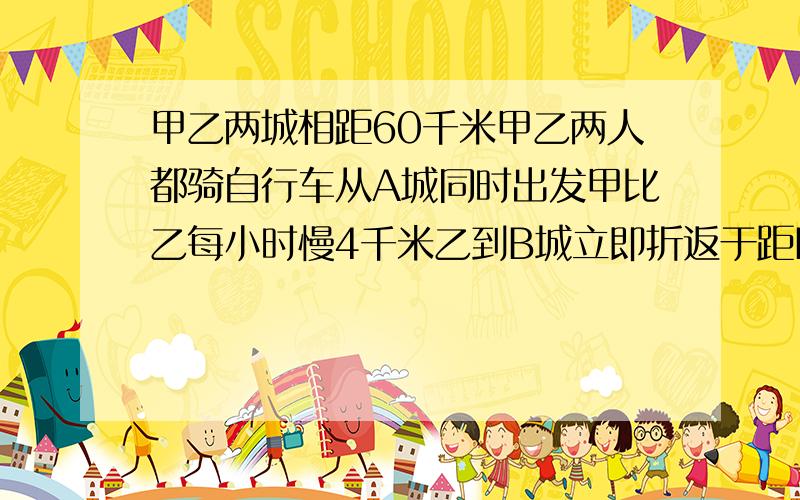 甲乙两城相距60千米甲乙两人都骑自行车从A城同时出发甲比乙每小时慢4千米乙到B城立即折返于距B城12千米...