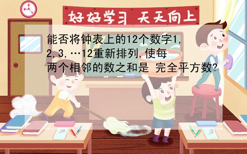 能否将钟表上的12个数字1,2,3,…12重新排列,使每两个相邻的数之和是 完全平方数?