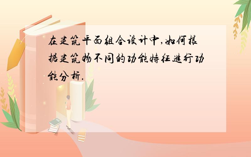 在建筑平面组合设计中,如何根据建筑物不同的功能特征进行功能分析.