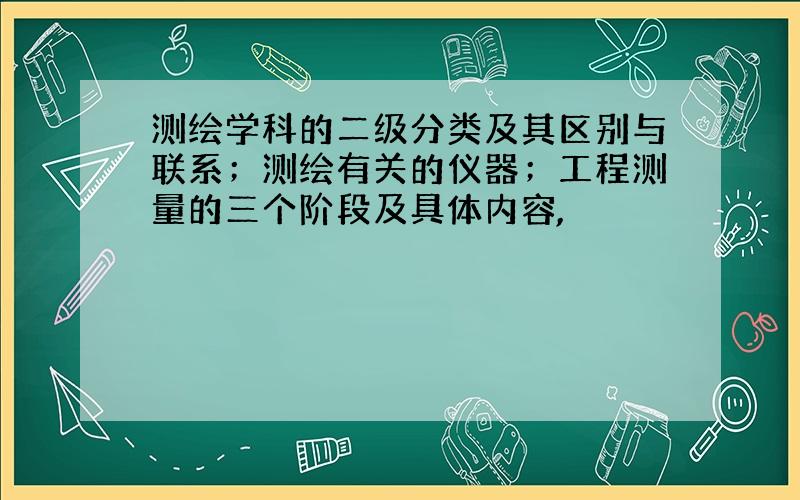 测绘学科的二级分类及其区别与联系；测绘有关的仪器；工程测量的三个阶段及具体内容,