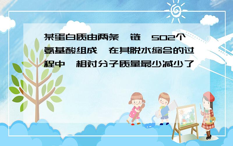 某蛋白质由两条肽链,502个氨基酸组成,在其脱水缩合的过程中,相对分子质量最少减少了