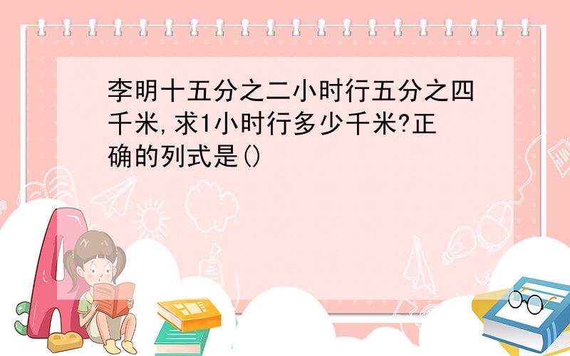 李明十五分之二小时行五分之四千米,求1小时行多少千米?正确的列式是()