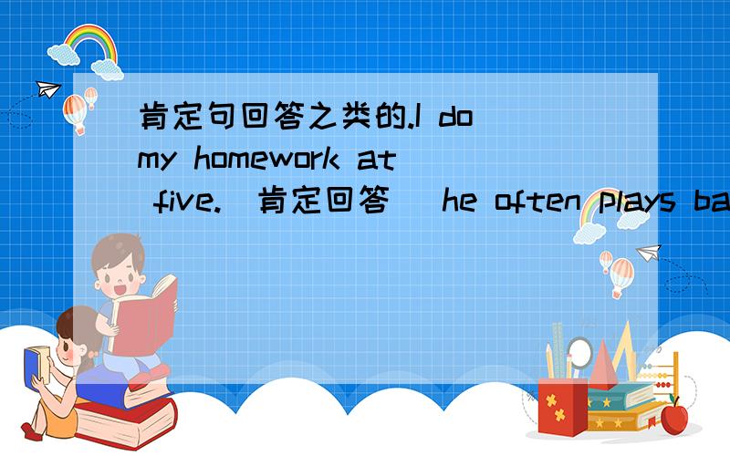 肯定句回答之类的.I do my homework at five.（肯定回答） he often plays bask