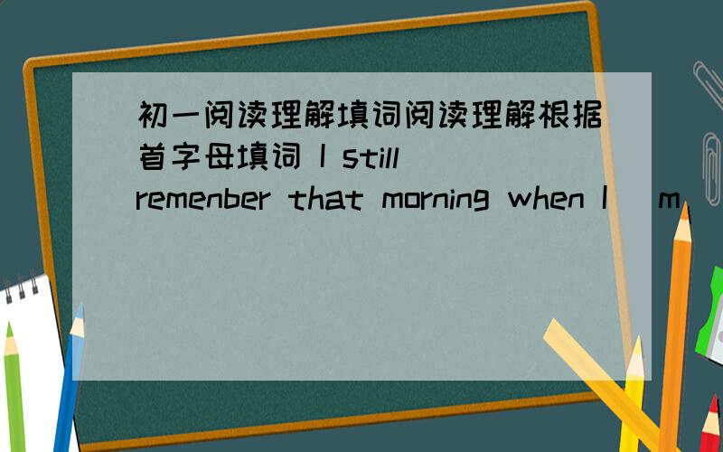 初一阅读理解填词阅读理解根据首字母填词 I still remenber that morning when I (m