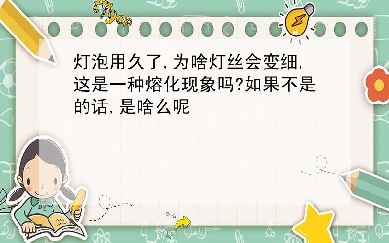 灯泡用久了,为啥灯丝会变细,这是一种熔化现象吗?如果不是的话,是啥么呢