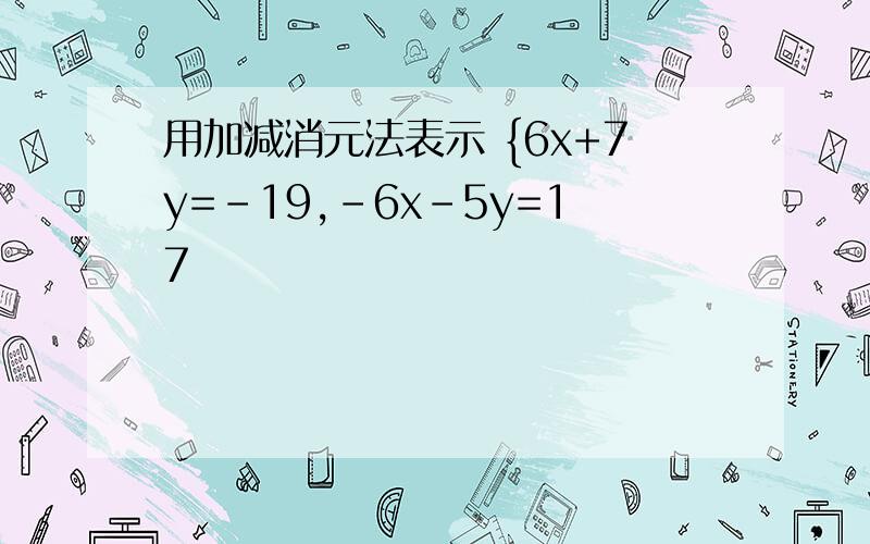 用加减消元法表示 {6x+7y=-19,-6x-5y=17